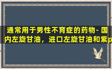 通常用于男性不育症的药物- 国内左旋甘油，进口左旋甘油和紫purpurin之间的差异是什么